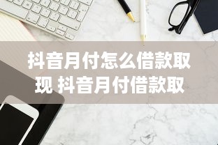 抖音月付怎么借款取现 抖音月付借款取现攻略，轻松操作，资金秒到账！
