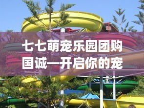 七七萌宠乐园团购国诚—开启你的宠物乐园之旅