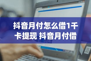 抖音月付怎么借1千卡提现 抖音月付借1000卡提现攻略，轻松操作，快速到账！