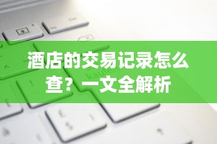 酒店的交易记录怎么查？一文全解析