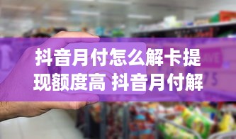 抖音月付怎么解卡提现额度高 抖音月付解卡提现攻略，轻松提升提现额度，让你轻松到账！