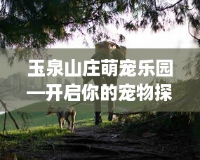 玉泉山庄萌宠乐园—开启你的宠物探险之旅