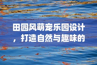 田园风萌宠乐园设计，打造自然与趣味的完美融合