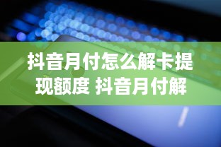 抖音月付怎么解卡提现额度 抖音月付解卡提现额度全攻略，轻松提现不再难！
