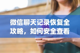 微信聊天记录恢复全攻略，如何安全查看他人删除的记录？