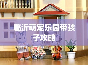 临沂萌宠乐园带孩子攻略