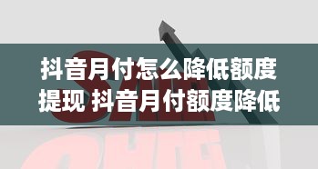 抖音月付怎么降低额度提现 抖音月付额度降低，轻松提现攻略大揭秘！