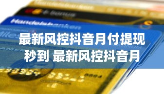 最新风控抖音月付提现秒到 最新风控抖音月付提现秒到揭秘！轻松提现，让你的收益立刻变现！