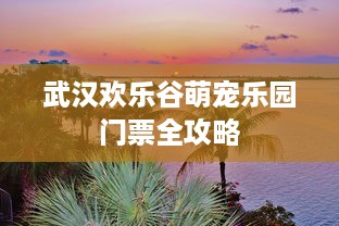 武汉欢乐谷萌宠乐园门票全攻略