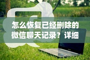 怎么恢复已经删除的微信聊天记录？详细步骤与实用方法