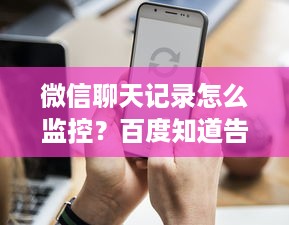 微信聊天记录怎么监控？百度知道告诉你—方法与案例详解