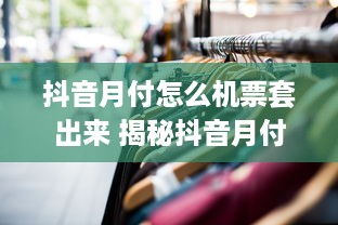 抖音月付怎么机票套出来 揭秘抖音月付玩法，轻松套出机票优惠！