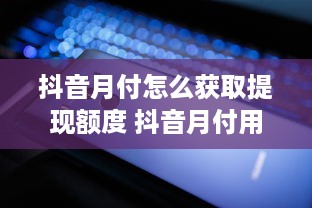 抖音月付怎么获取提现额度 抖音月付用户必看！轻松解锁提现额度，让你轻松拿钱到手软！