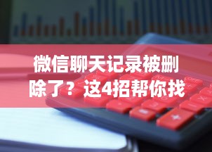 微信聊天记录被删除了？这4招帮你找回消失的聊天记录（附案例+避坑指南）