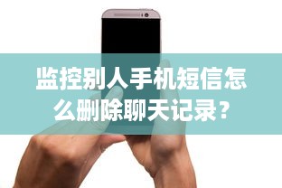 监控别人手机短信怎么删除聊天记录？