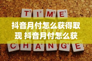抖音月付怎么获得取现 抖音月付怎么获得取现？轻松攻略让你轻松变现！