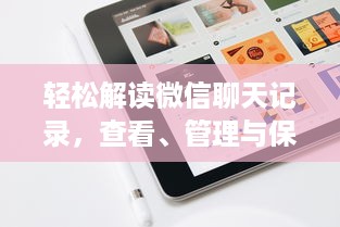 轻松解读微信聊天记录，查看、管理与保护的小技巧