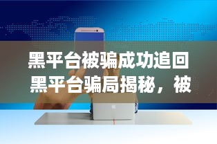 黑平台被骗成功追回 黑平台骗局揭秘，被骗资金成功追回，教你如何维权！