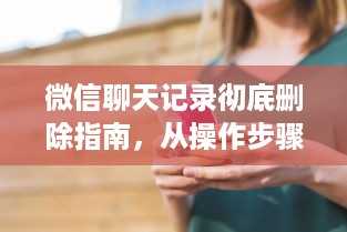 微信聊天记录彻底删除指南，从操作步骤到注意事项全解析