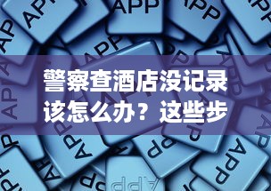 警察查酒店没记录该怎么办？这些步骤帮你解决问题