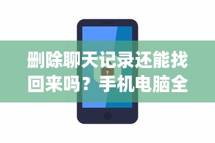 删除聊天记录还能找回来吗？手机电脑全攻略+避坑指南