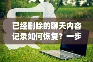 已经删除的聊天内容记录如何恢复？一步步教你找回丢失的聊天记录