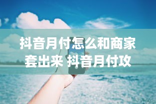 抖音月付怎么和商家套出来 抖音月付攻略，轻松与商家套出优惠，省钱又省心！