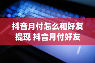抖音月付怎么和好友提现 抖音月付好友提现攻略，轻松操作，共享收益！