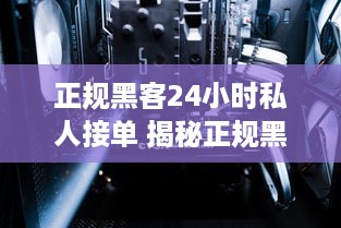 正规黑客24小时私人接单 揭秘正规黑客24小时私人接单，揭秘神秘服务背后的真相