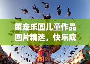 萌宠乐园儿童作品图片精选，快乐成长，萌宠乐园的魔法世界