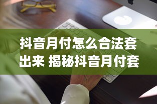 抖音月付怎么合法套出来 揭秘抖音月付套现攻略，合法合规，轻松变现！