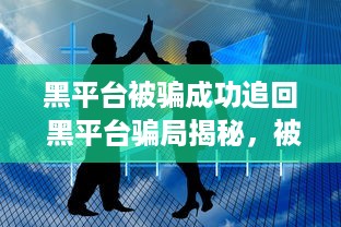 黑平台被骗成功追回 黑平台骗局揭秘，被骗资金成功追回，教你如何维权！
