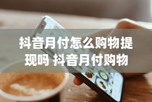 抖音月付怎么购物提现吗 抖音月付购物提现攻略，轻松变现，让你的抖音购物更实惠！