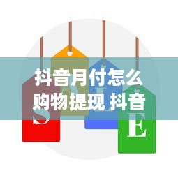 抖音月付怎么购物提现 抖音月付购物提现攻略，轻松变现，让你的抖音购物更便捷！
