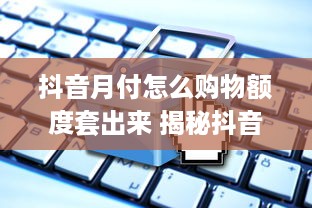 抖音月付怎么购物额度套出来 揭秘抖音月付购物额度套用攻略，轻松提升购物力！