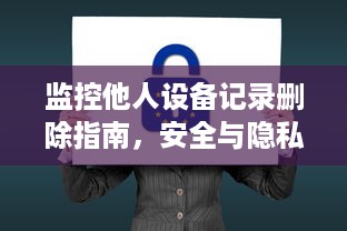 监控他人设备记录删除指南，安全与隐私保护全攻略