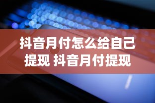 抖音月付怎么给自己提现 抖音月付提现攻略，轻松把零花钱变成真金白银！