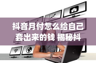 抖音月付怎么给自己套出来的钱 揭秘抖音月付套现攻略，轻松给自己加薪
