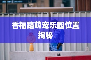 香福路萌宠乐园位置揭秘