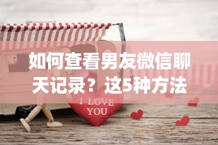 如何查看男友微信聊天记录？这5种方法+避坑指南全解析