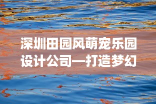 深圳田园风萌宠乐园设计公司—打造梦幻亲子互动空间