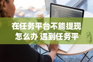在任务平台不能提现怎么办 遇到任务平台提现难题？看这里，教你轻松解决！
