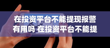 在投资平台不能提现报警有用吗 在投资平台不能提现报警有用吗？揭秘投资提现难题与应对策略