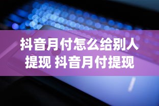 抖音月付怎么给别人提现 抖音月付提现攻略，轻松把零花钱变成真金白银！