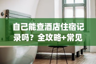 自己能查酒店住宿记录吗？全攻略+常见问题解答