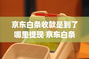 京东白条收款是到了哪里提现 京东白条收款到账后，怎么提现到银行卡？详细攻略来了！