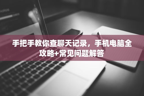 手把手教你查聊天记录，手机电脑全攻略+常见问题解答