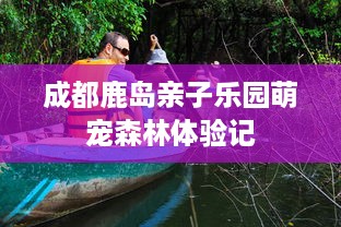 成都鹿岛亲子乐园萌宠森林体验记