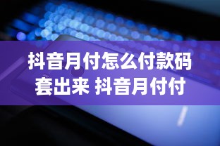 抖音月付怎么付款码套出来 抖音月付付款码提取攻略，轻松操作，轻松付款！