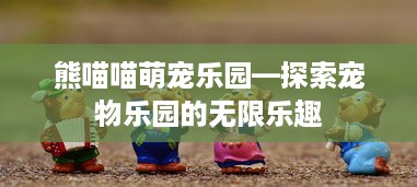 熊喵喵萌宠乐园—探索宠物乐园的无限乐趣